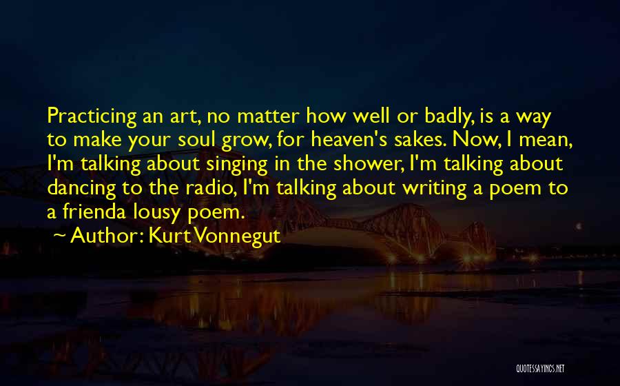 Kurt Vonnegut Quotes: Practicing An Art, No Matter How Well Or Badly, Is A Way To Make Your Soul Grow, For Heaven's Sakes.