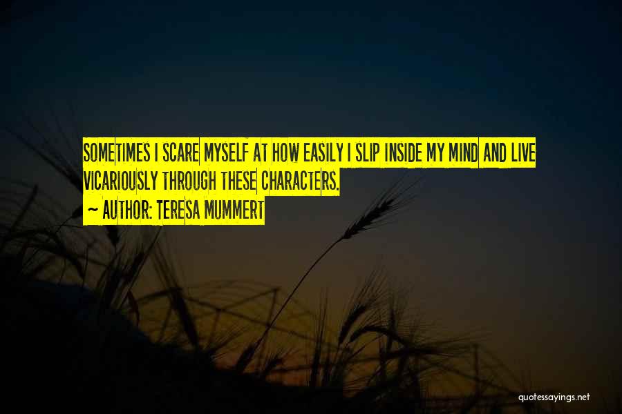 Teresa Mummert Quotes: Sometimes I Scare Myself At How Easily I Slip Inside My Mind And Live Vicariously Through These Characters.