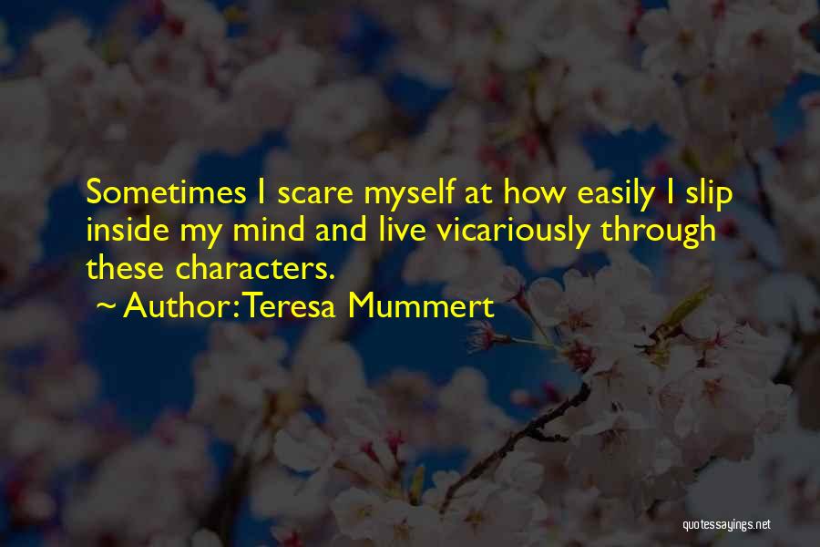 Teresa Mummert Quotes: Sometimes I Scare Myself At How Easily I Slip Inside My Mind And Live Vicariously Through These Characters.