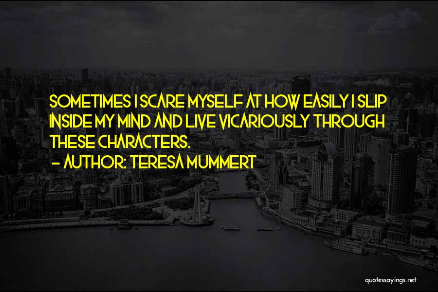 Teresa Mummert Quotes: Sometimes I Scare Myself At How Easily I Slip Inside My Mind And Live Vicariously Through These Characters.