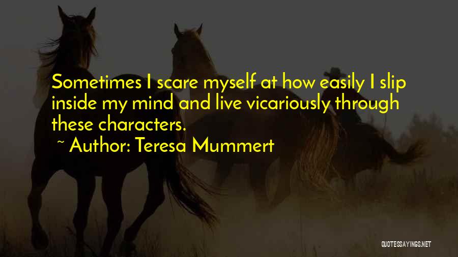 Teresa Mummert Quotes: Sometimes I Scare Myself At How Easily I Slip Inside My Mind And Live Vicariously Through These Characters.