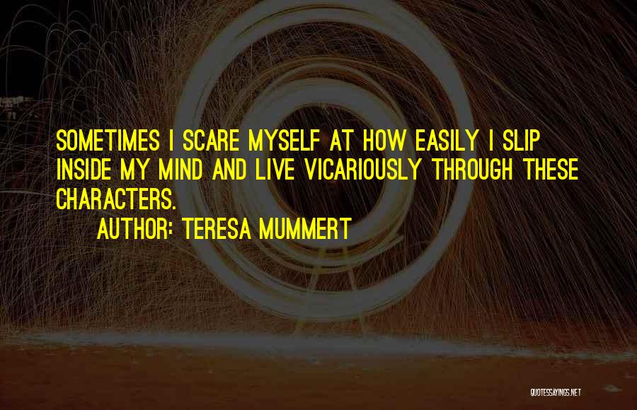 Teresa Mummert Quotes: Sometimes I Scare Myself At How Easily I Slip Inside My Mind And Live Vicariously Through These Characters.