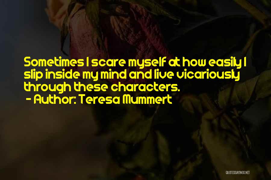 Teresa Mummert Quotes: Sometimes I Scare Myself At How Easily I Slip Inside My Mind And Live Vicariously Through These Characters.