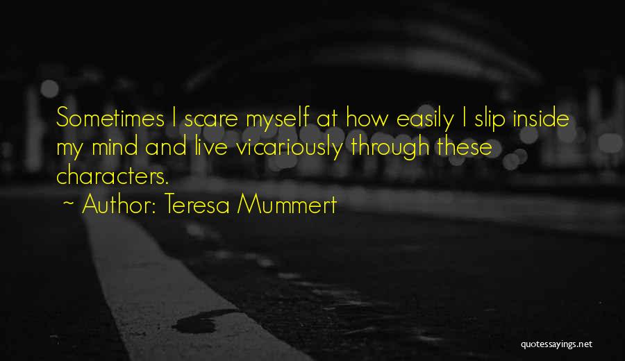 Teresa Mummert Quotes: Sometimes I Scare Myself At How Easily I Slip Inside My Mind And Live Vicariously Through These Characters.