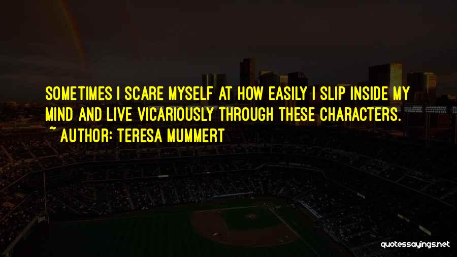 Teresa Mummert Quotes: Sometimes I Scare Myself At How Easily I Slip Inside My Mind And Live Vicariously Through These Characters.