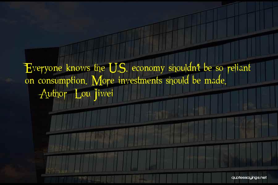 Lou Jiwei Quotes: Everyone Knows The U.s. Economy Shouldn't Be So Reliant On Consumption. More Investments Should Be Made.