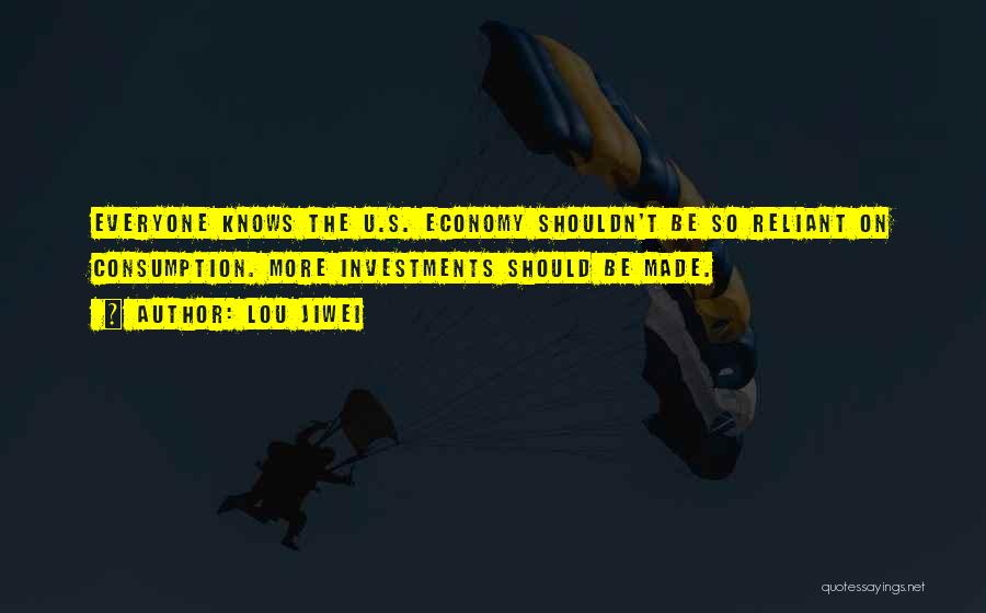 Lou Jiwei Quotes: Everyone Knows The U.s. Economy Shouldn't Be So Reliant On Consumption. More Investments Should Be Made.