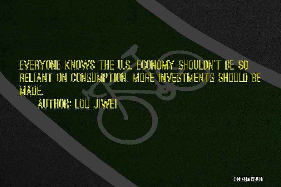 Lou Jiwei Quotes: Everyone Knows The U.s. Economy Shouldn't Be So Reliant On Consumption. More Investments Should Be Made.