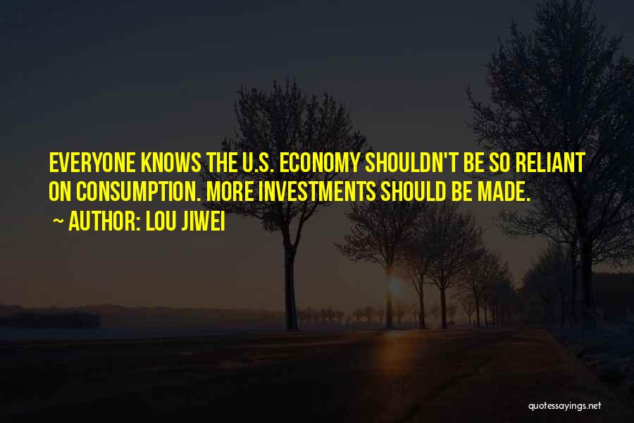 Lou Jiwei Quotes: Everyone Knows The U.s. Economy Shouldn't Be So Reliant On Consumption. More Investments Should Be Made.