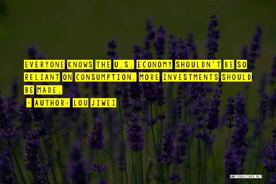 Lou Jiwei Quotes: Everyone Knows The U.s. Economy Shouldn't Be So Reliant On Consumption. More Investments Should Be Made.