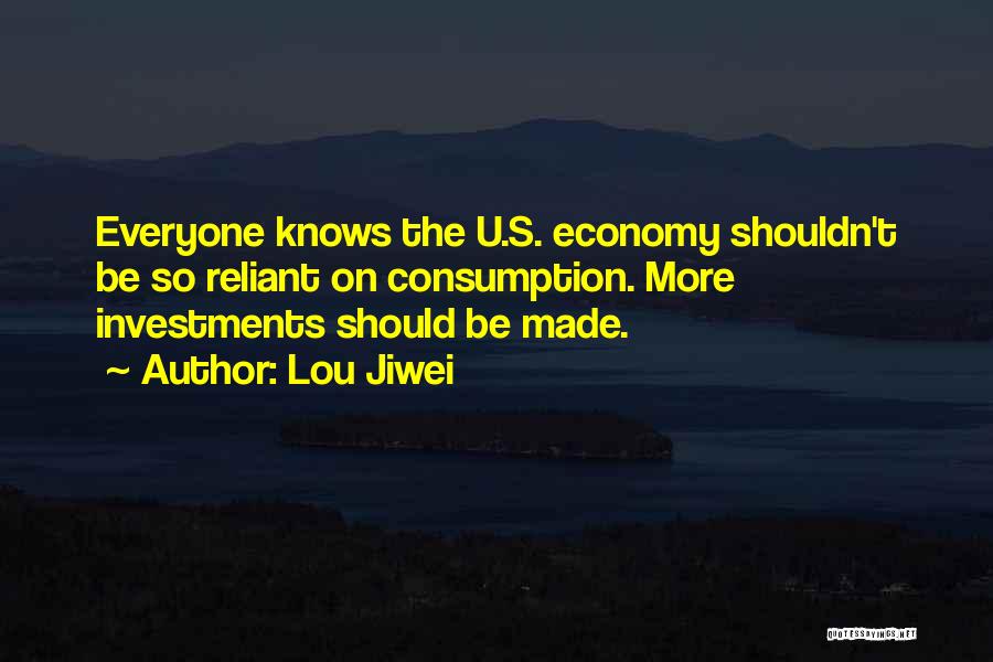Lou Jiwei Quotes: Everyone Knows The U.s. Economy Shouldn't Be So Reliant On Consumption. More Investments Should Be Made.