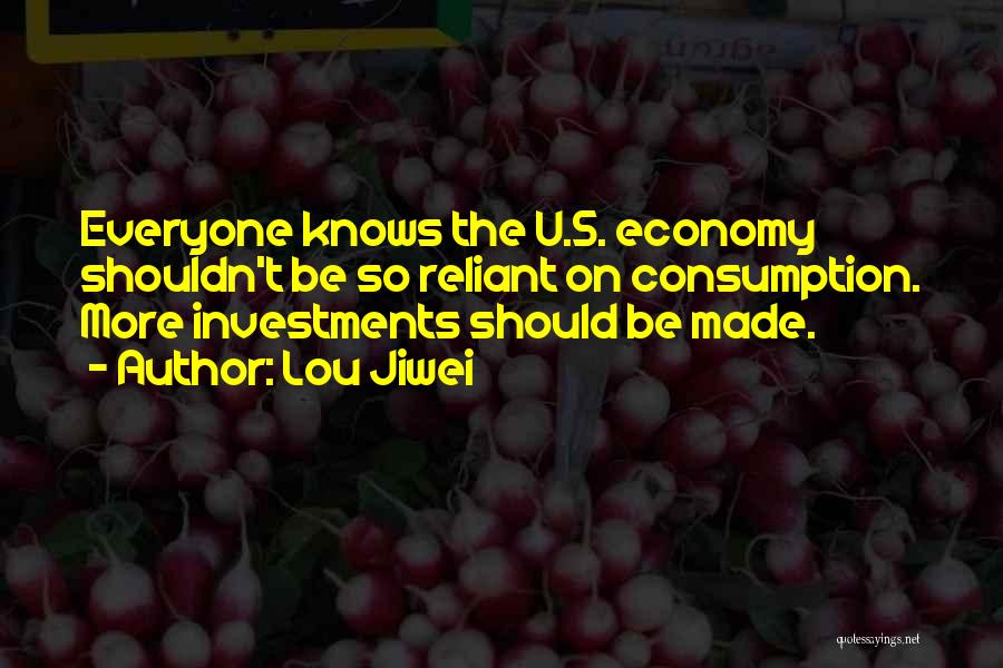 Lou Jiwei Quotes: Everyone Knows The U.s. Economy Shouldn't Be So Reliant On Consumption. More Investments Should Be Made.