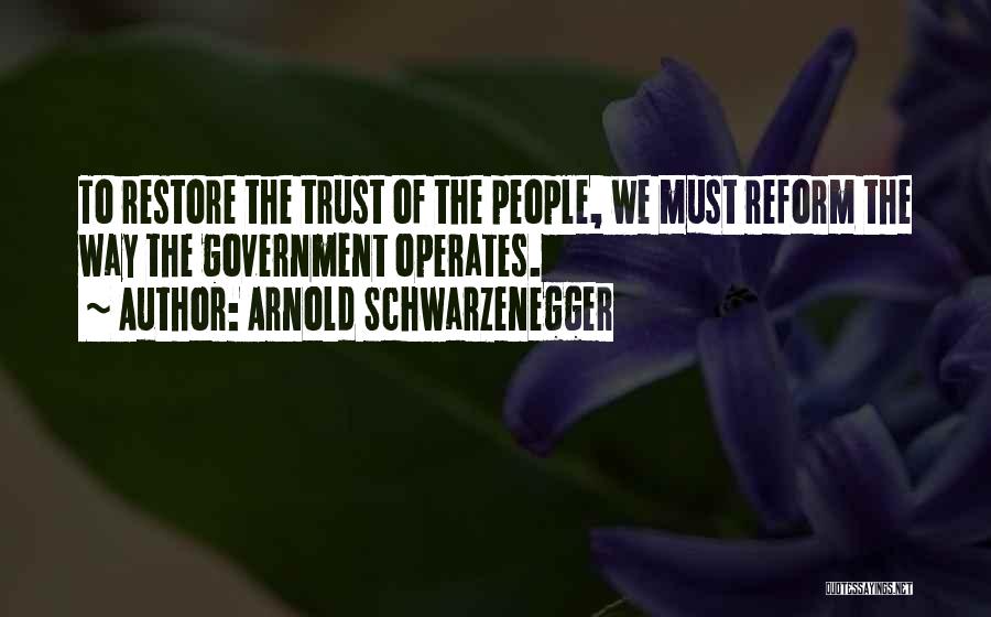 Arnold Schwarzenegger Quotes: To Restore The Trust Of The People, We Must Reform The Way The Government Operates.