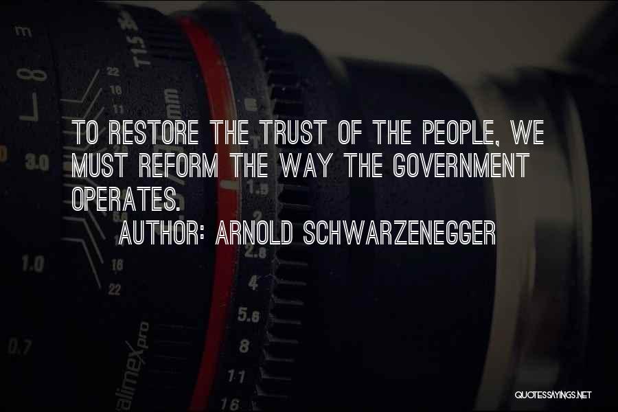 Arnold Schwarzenegger Quotes: To Restore The Trust Of The People, We Must Reform The Way The Government Operates.