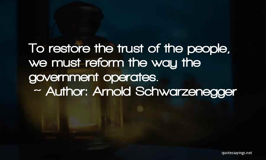 Arnold Schwarzenegger Quotes: To Restore The Trust Of The People, We Must Reform The Way The Government Operates.