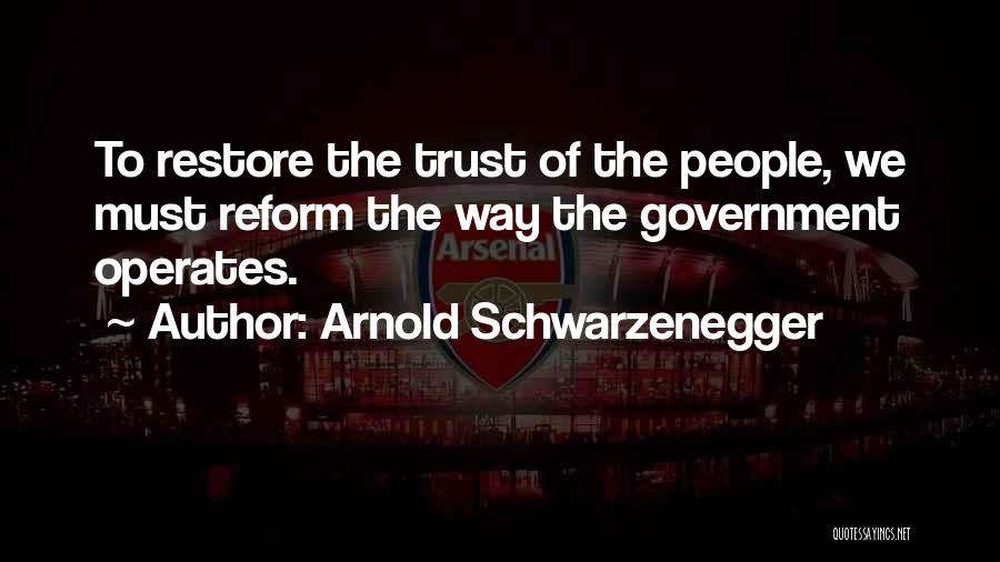 Arnold Schwarzenegger Quotes: To Restore The Trust Of The People, We Must Reform The Way The Government Operates.