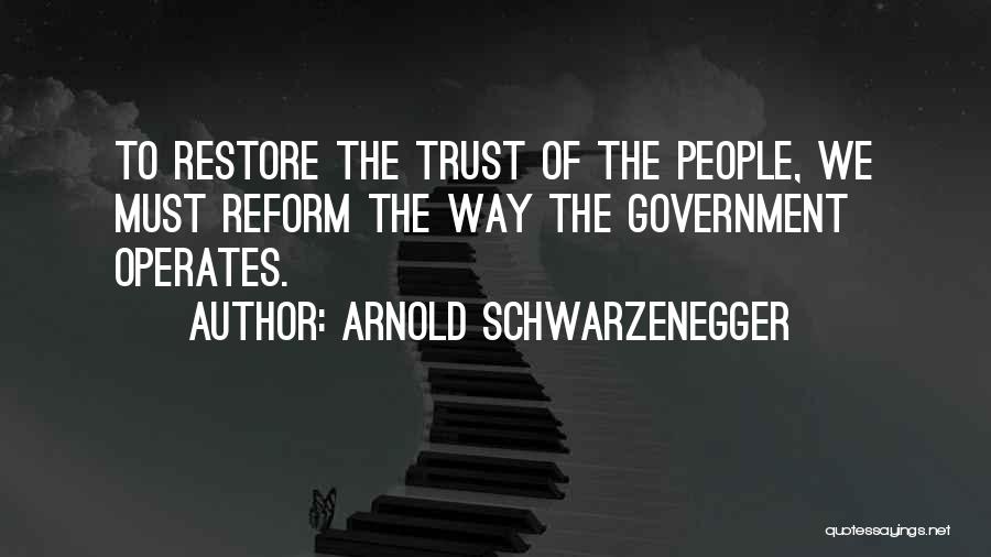 Arnold Schwarzenegger Quotes: To Restore The Trust Of The People, We Must Reform The Way The Government Operates.