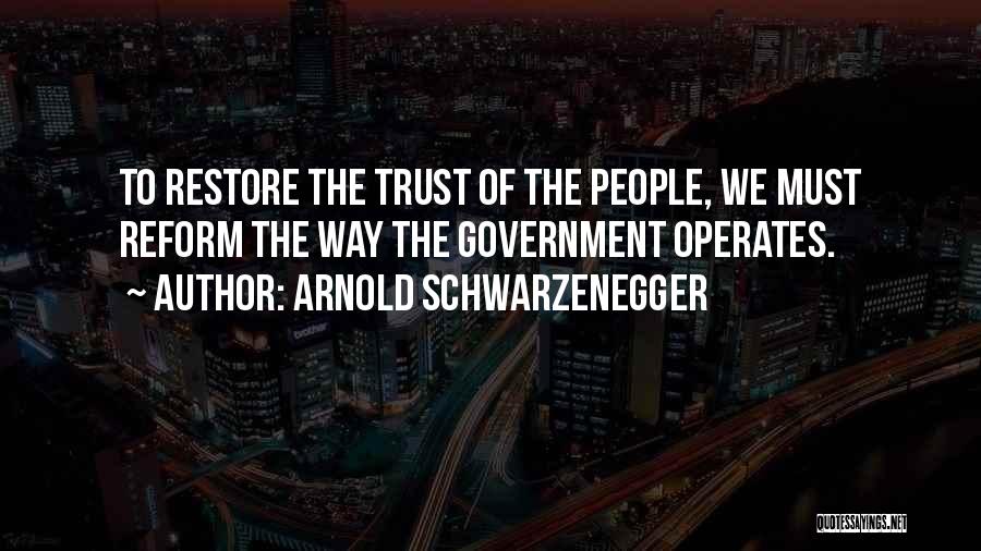 Arnold Schwarzenegger Quotes: To Restore The Trust Of The People, We Must Reform The Way The Government Operates.