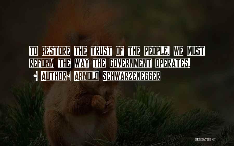 Arnold Schwarzenegger Quotes: To Restore The Trust Of The People, We Must Reform The Way The Government Operates.