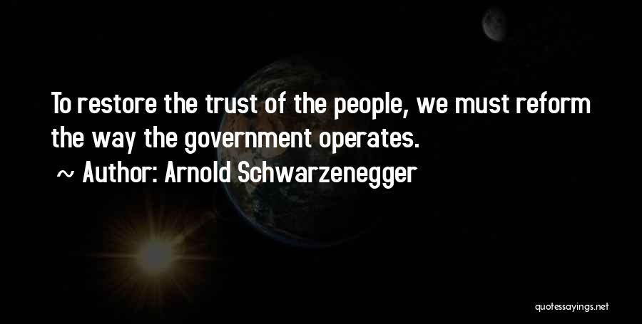 Arnold Schwarzenegger Quotes: To Restore The Trust Of The People, We Must Reform The Way The Government Operates.