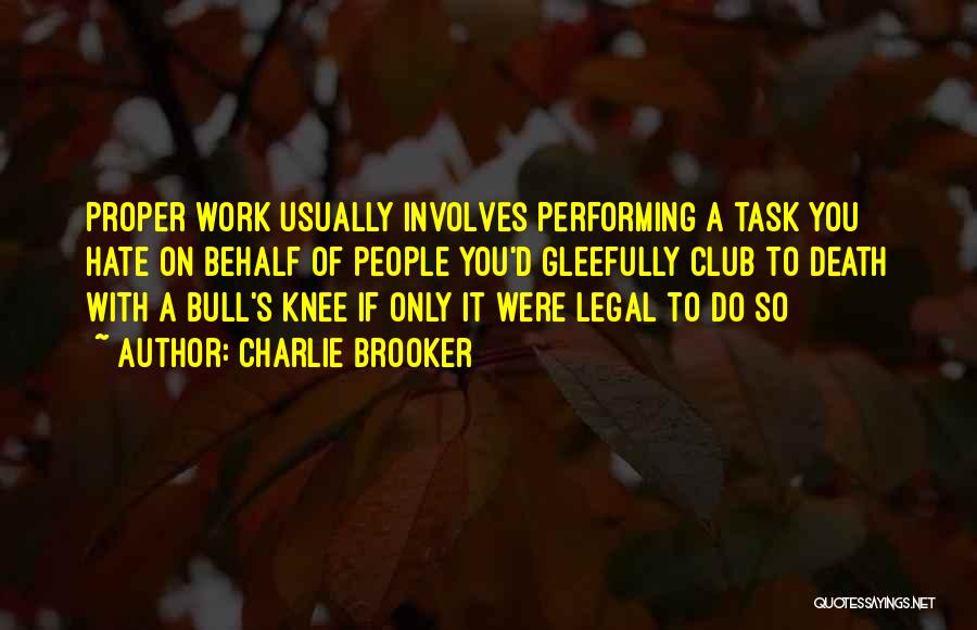 Charlie Brooker Quotes: Proper Work Usually Involves Performing A Task You Hate On Behalf Of People You'd Gleefully Club To Death With A