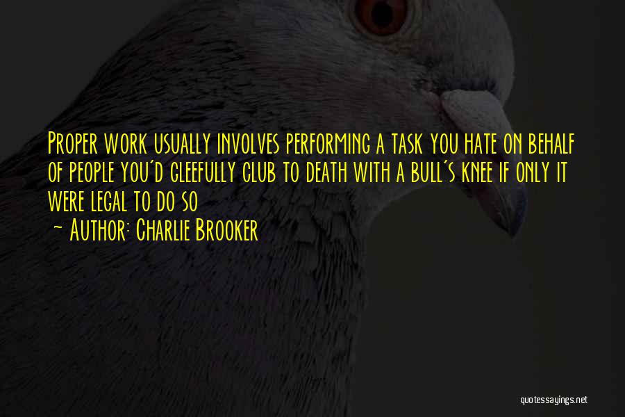 Charlie Brooker Quotes: Proper Work Usually Involves Performing A Task You Hate On Behalf Of People You'd Gleefully Club To Death With A