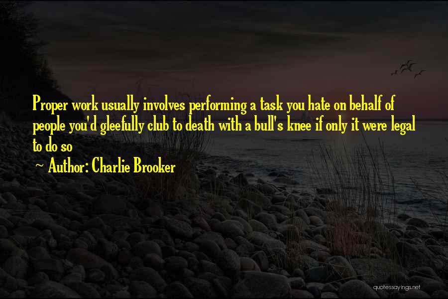 Charlie Brooker Quotes: Proper Work Usually Involves Performing A Task You Hate On Behalf Of People You'd Gleefully Club To Death With A