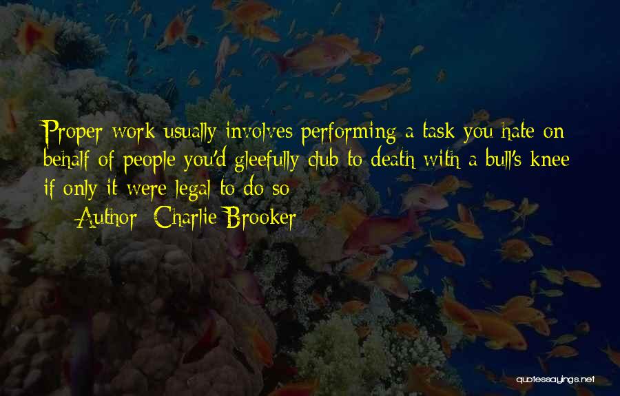 Charlie Brooker Quotes: Proper Work Usually Involves Performing A Task You Hate On Behalf Of People You'd Gleefully Club To Death With A