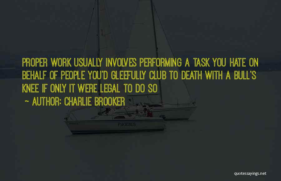 Charlie Brooker Quotes: Proper Work Usually Involves Performing A Task You Hate On Behalf Of People You'd Gleefully Club To Death With A