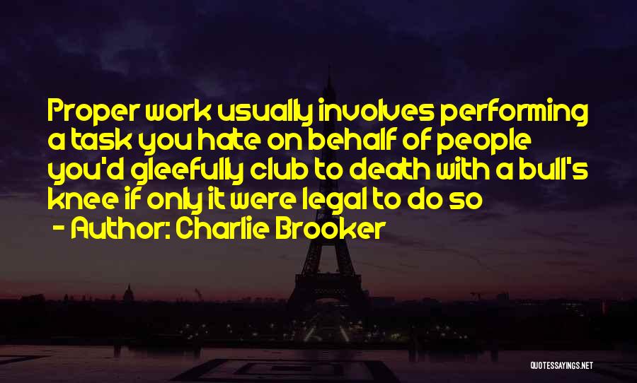 Charlie Brooker Quotes: Proper Work Usually Involves Performing A Task You Hate On Behalf Of People You'd Gleefully Club To Death With A