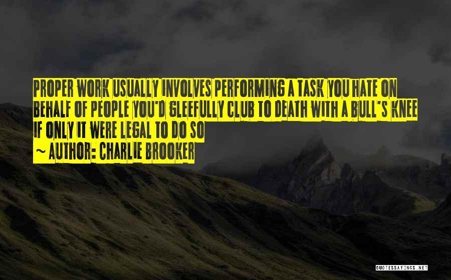 Charlie Brooker Quotes: Proper Work Usually Involves Performing A Task You Hate On Behalf Of People You'd Gleefully Club To Death With A