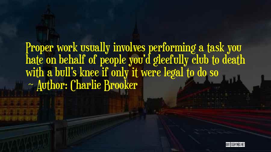 Charlie Brooker Quotes: Proper Work Usually Involves Performing A Task You Hate On Behalf Of People You'd Gleefully Club To Death With A