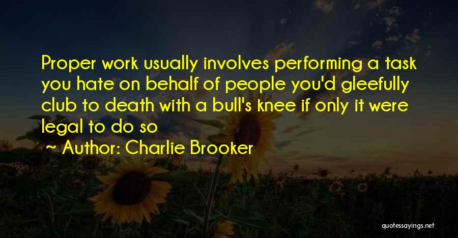 Charlie Brooker Quotes: Proper Work Usually Involves Performing A Task You Hate On Behalf Of People You'd Gleefully Club To Death With A