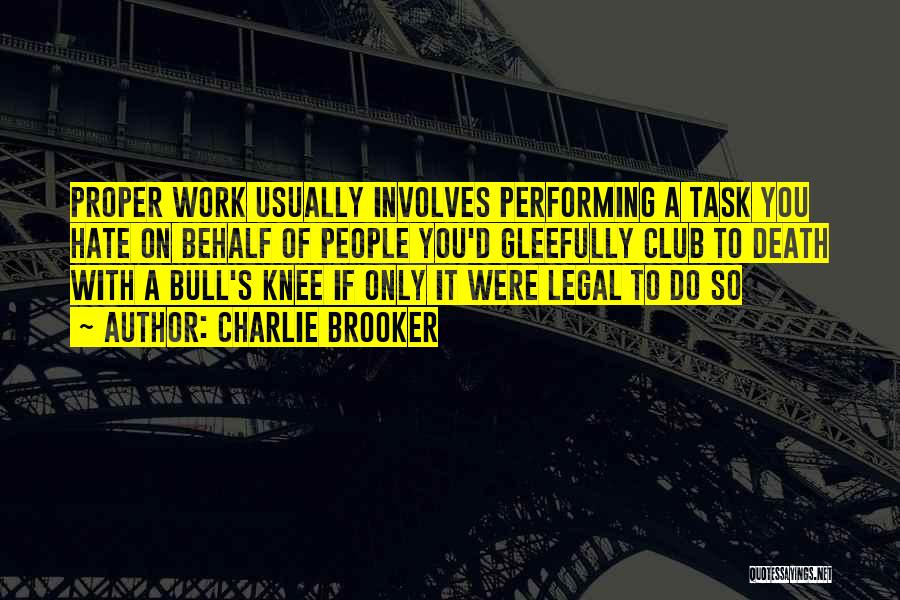 Charlie Brooker Quotes: Proper Work Usually Involves Performing A Task You Hate On Behalf Of People You'd Gleefully Club To Death With A