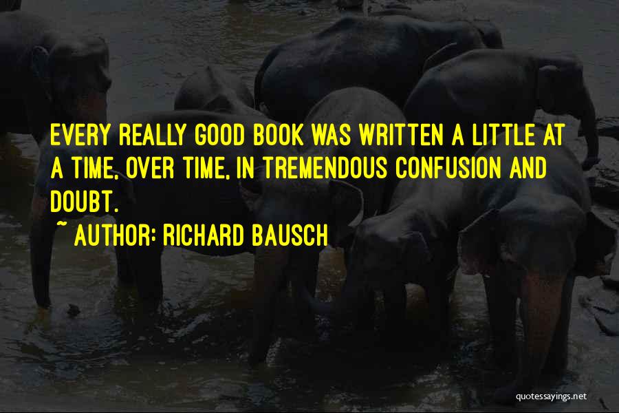 Richard Bausch Quotes: Every Really Good Book Was Written A Little At A Time, Over Time, In Tremendous Confusion And Doubt.
