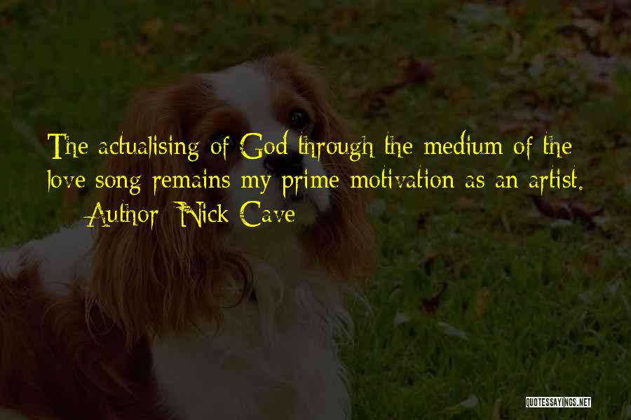 Nick Cave Quotes: The Actualising Of God Through The Medium Of The Love Song Remains My Prime Motivation As An Artist.