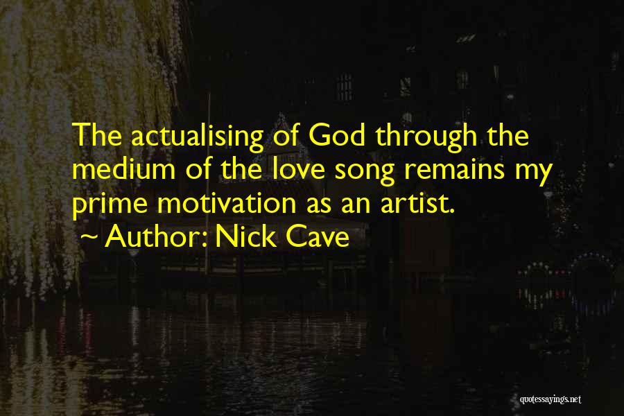 Nick Cave Quotes: The Actualising Of God Through The Medium Of The Love Song Remains My Prime Motivation As An Artist.