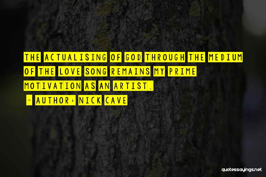 Nick Cave Quotes: The Actualising Of God Through The Medium Of The Love Song Remains My Prime Motivation As An Artist.