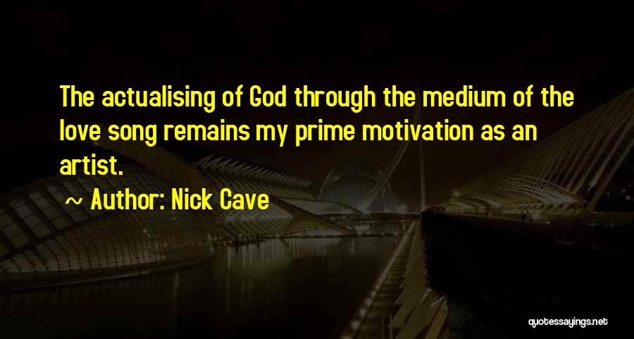 Nick Cave Quotes: The Actualising Of God Through The Medium Of The Love Song Remains My Prime Motivation As An Artist.