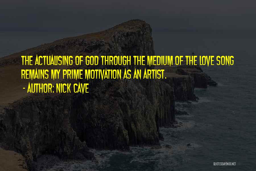 Nick Cave Quotes: The Actualising Of God Through The Medium Of The Love Song Remains My Prime Motivation As An Artist.