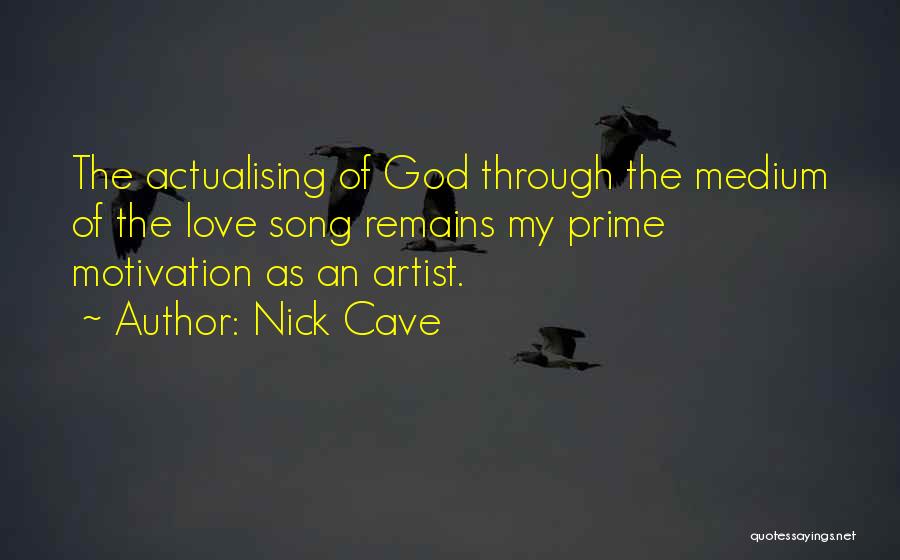 Nick Cave Quotes: The Actualising Of God Through The Medium Of The Love Song Remains My Prime Motivation As An Artist.