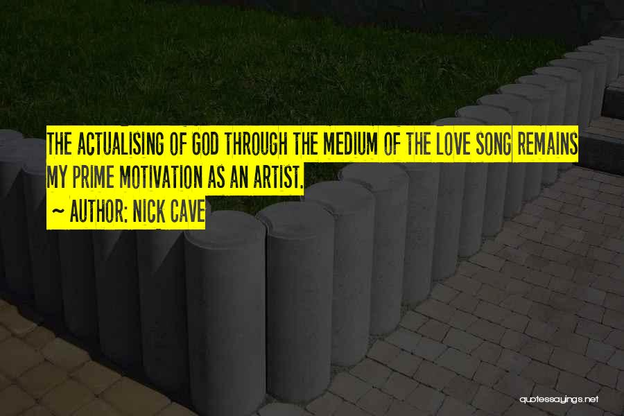 Nick Cave Quotes: The Actualising Of God Through The Medium Of The Love Song Remains My Prime Motivation As An Artist.