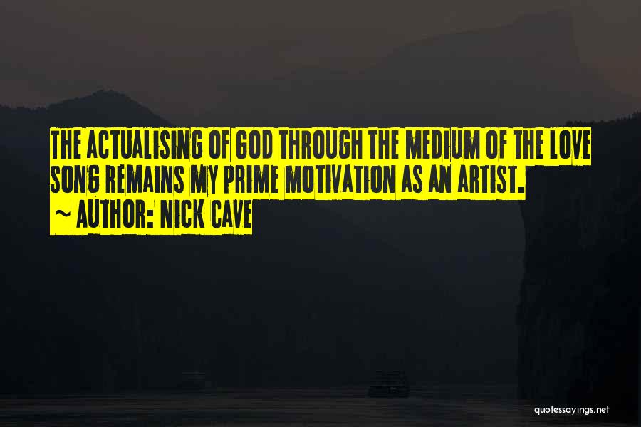 Nick Cave Quotes: The Actualising Of God Through The Medium Of The Love Song Remains My Prime Motivation As An Artist.