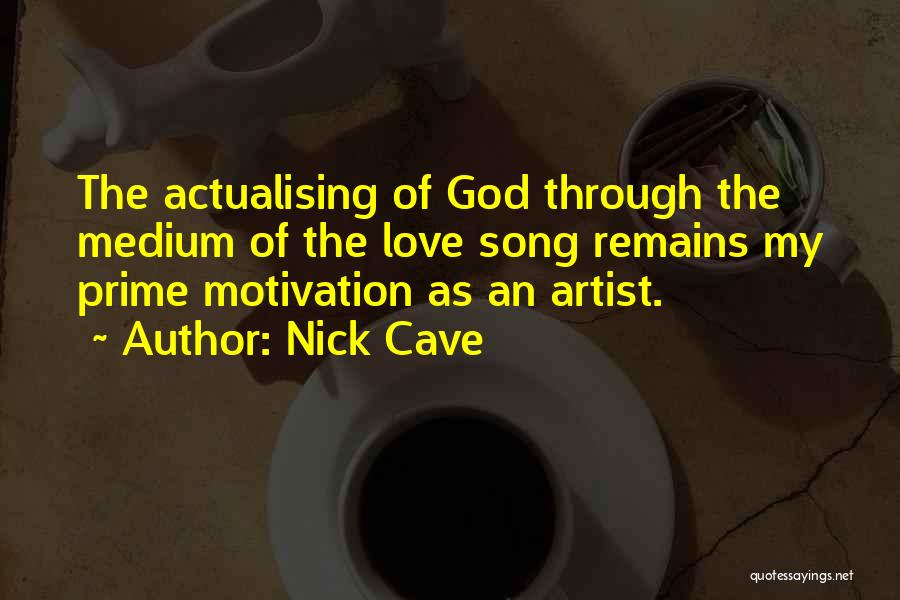 Nick Cave Quotes: The Actualising Of God Through The Medium Of The Love Song Remains My Prime Motivation As An Artist.