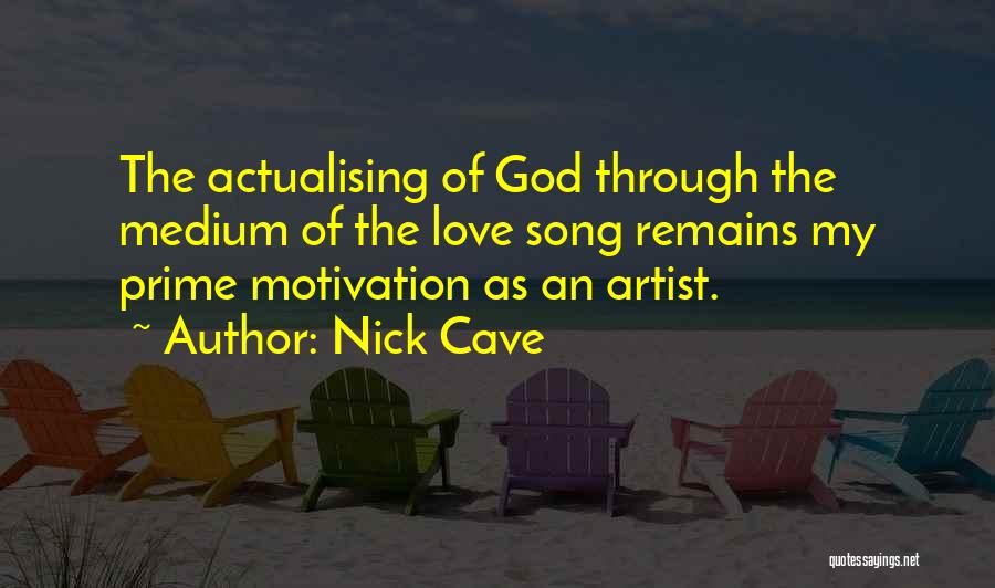 Nick Cave Quotes: The Actualising Of God Through The Medium Of The Love Song Remains My Prime Motivation As An Artist.