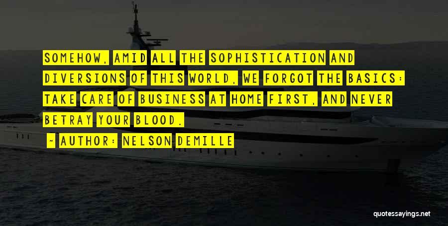 Nelson DeMille Quotes: Somehow, Amid All The Sophistication And Diversions Of This World, We Forgot The Basics: Take Care Of Business At Home