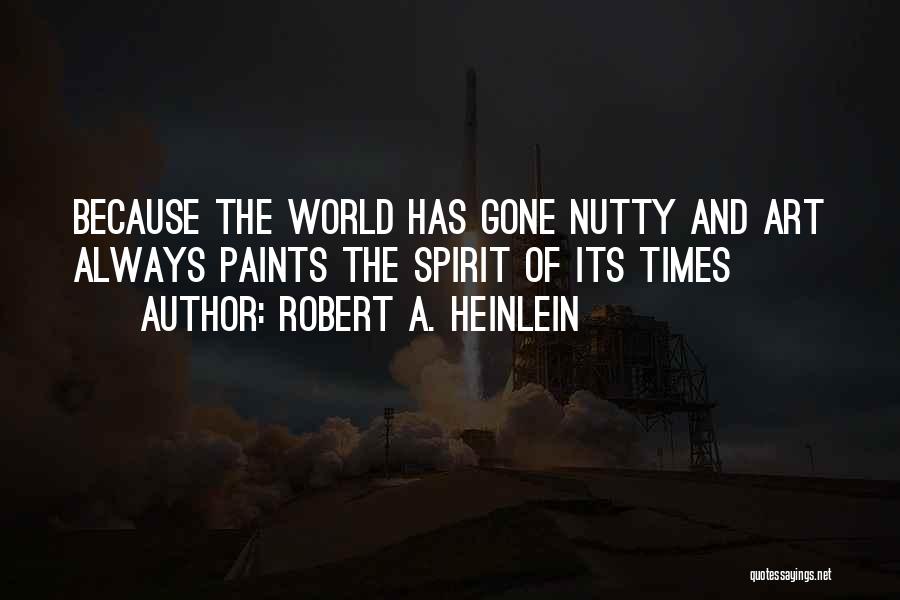 Robert A. Heinlein Quotes: Because The World Has Gone Nutty And Art Always Paints The Spirit Of Its Times
