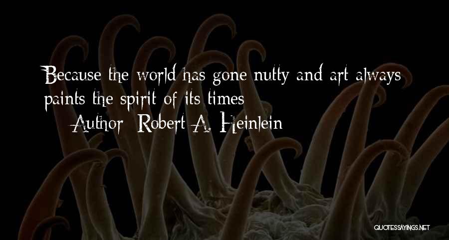 Robert A. Heinlein Quotes: Because The World Has Gone Nutty And Art Always Paints The Spirit Of Its Times