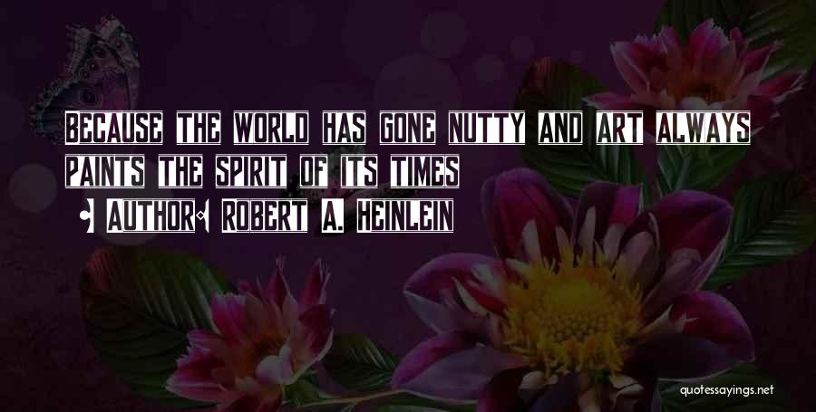 Robert A. Heinlein Quotes: Because The World Has Gone Nutty And Art Always Paints The Spirit Of Its Times