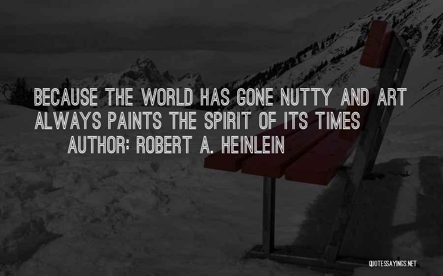 Robert A. Heinlein Quotes: Because The World Has Gone Nutty And Art Always Paints The Spirit Of Its Times